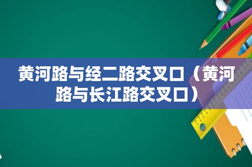 黄河路与经二路交叉口（黄河路与长江路交叉口）