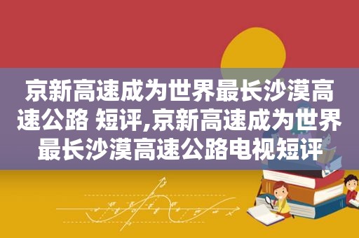 京新高速成为世界最长沙漠高速公路 短评,京新高速成为世界最长沙漠高速公路电视短评