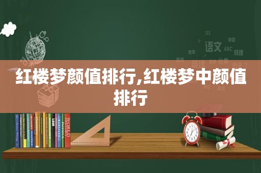 红楼梦颜值排行,红楼梦中颜值排行