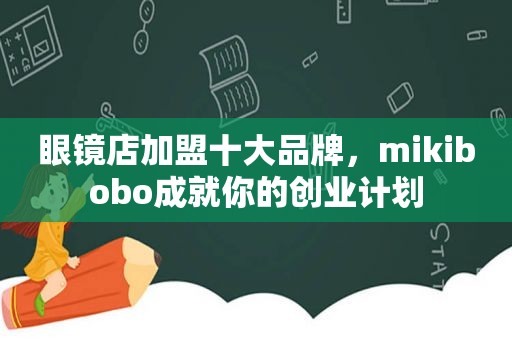 眼镜店加盟十大品牌，mikibobo成就你的创业计划