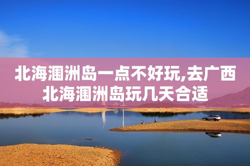 北海涠洲岛一点不好玩,去广西北海涠洲岛玩几天合适