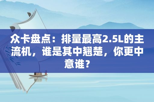 众卡盘点：排量最高2.5L的主流机，谁是其中翘楚，你更中意谁？