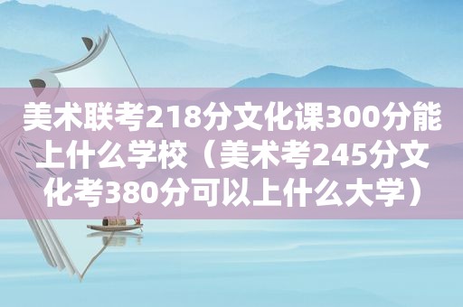 美术联考218分文化课300分能上什么学校（美术考245分文化考380分可以上什么大学）