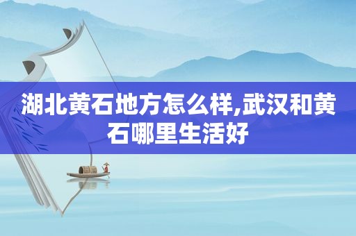 湖北黄石地方怎么样,武汉和黄石哪里生活好