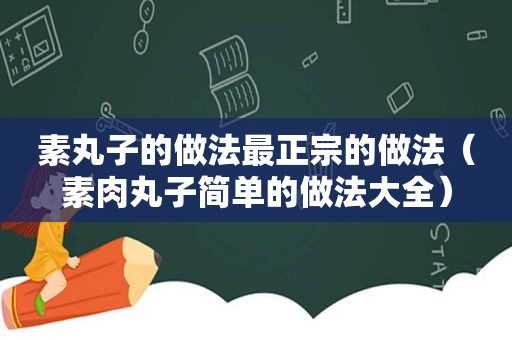 素丸子的做法最正宗的做法（素肉丸子简单的做法大全）