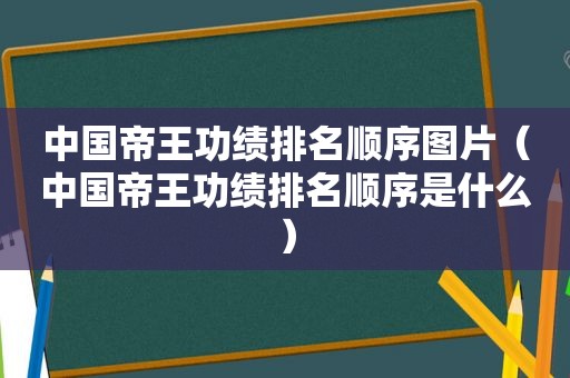 中国帝王功绩排名顺序图片（中国帝王功绩排名顺序是什么）