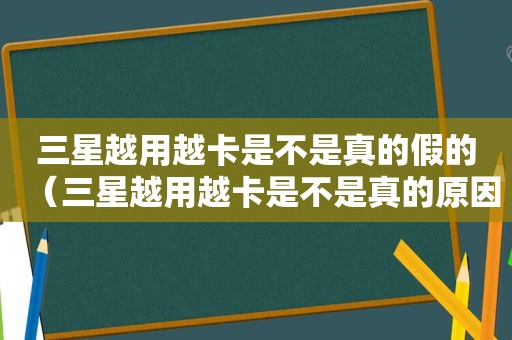 三星越用越卡是不是真的假的（三星越用越卡是不是真的原因）