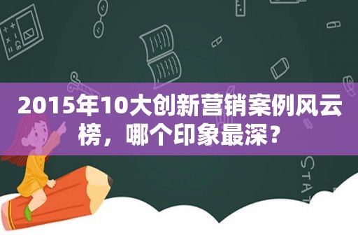 2015年10大创新营销案例风云榜，哪个印象最深？