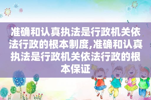 准确和认真执法是行政机关依法行政的根本制度,准确和认真执法是行政机关依法行政的根本保证