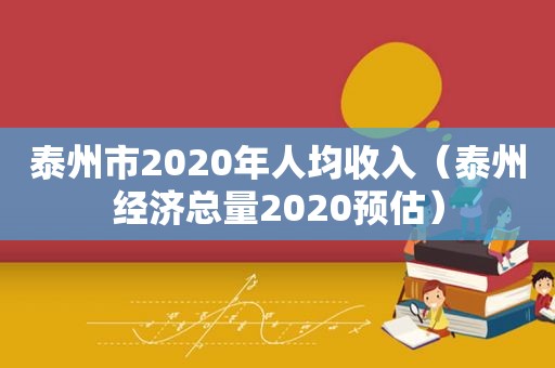 泰州市2020年人均收入（泰州经济总量2020预估）