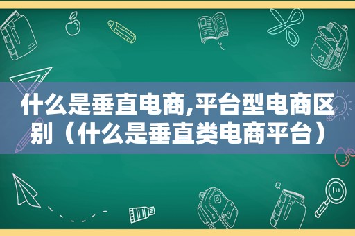 什么是垂直电商,平台型电商区别（什么是垂直类电商平台）