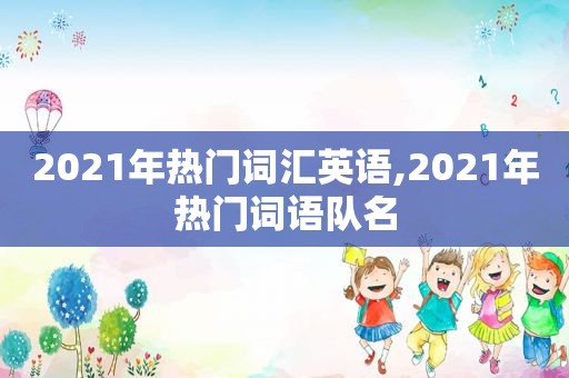 2021年热门词汇英语,2021年热门词语队名