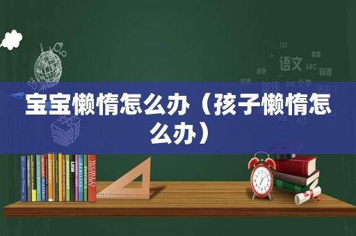 宝宝懒惰怎么办（孩子懒惰怎么办）