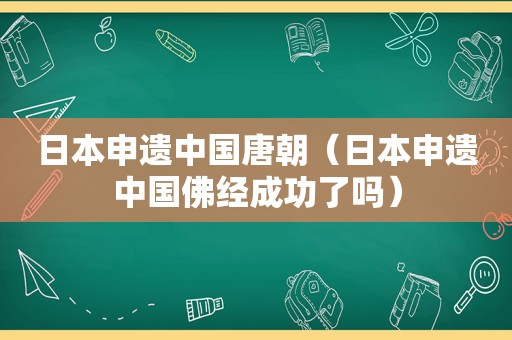 日本申遗中国唐朝（日本申遗中国佛经成功了吗）