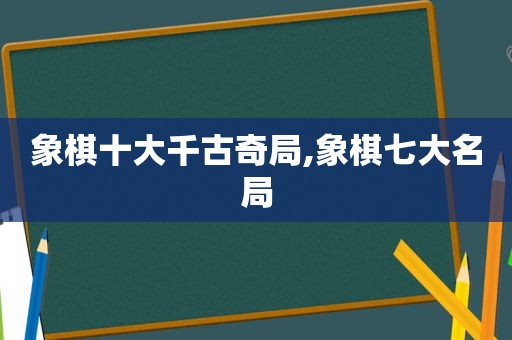 象棋十大千古奇局,象棋七大名局