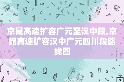 京昆高速扩容广元至汉中段,京昆高速扩容汉中广元四川段路线图