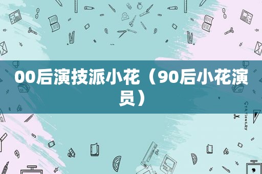 00后演技派小花（90后小花演员）