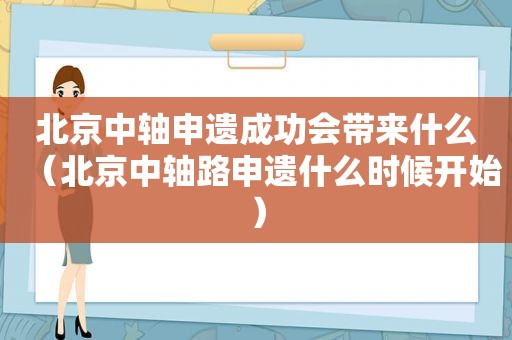 北京中轴申遗成功会带来什么（北京中轴路申遗什么时候开始）