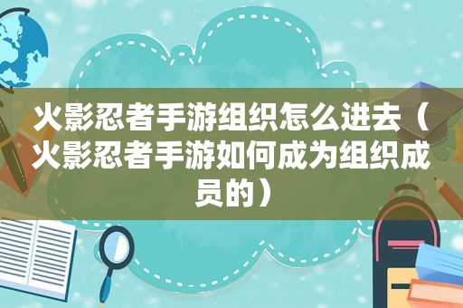 火影忍者手游组织怎么进去（火影忍者手游如何成为组织成员的）