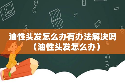 油性头发怎么办有办法解决吗（油性头发怎么办）