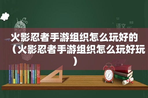 火影忍者手游组织怎么玩好的（火影忍者手游组织怎么玩好玩）