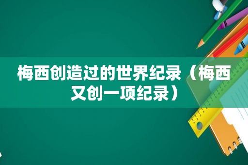 梅西创造过的世界纪录（梅西又创一项纪录）