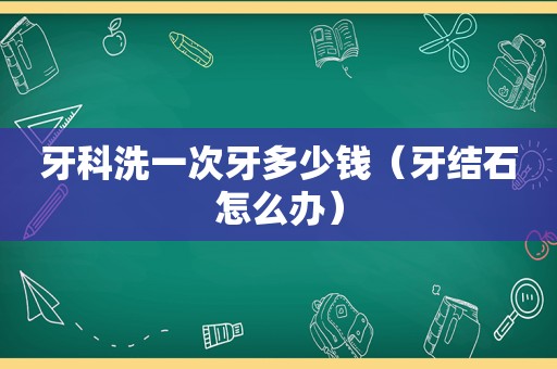 牙科洗一次牙多少钱（牙结石怎么办）