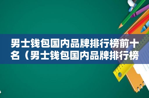 男士钱包国内品牌排行榜前十名（男士钱包国内品牌排行榜及价格）