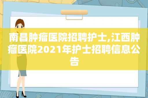 南昌肿瘤医院招聘护士,江西肿瘤医院2021年护士招聘信息公告