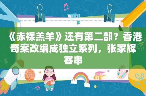 《 *** 羔羊》还有第二部？香港奇案改编成独立系列，张家辉客串