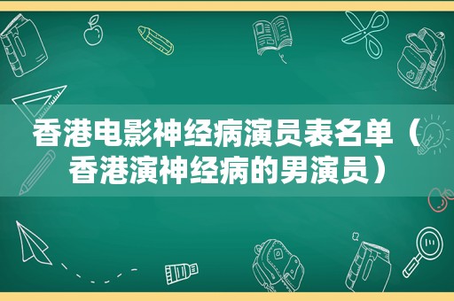 香港电影神经病演员表名单（香港演神经病的男演员）