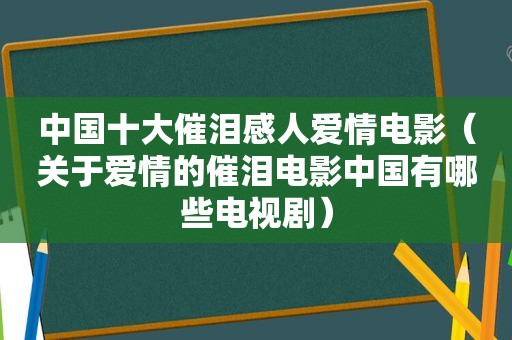 中国十大催泪感人爱情电影（关于爱情的催泪电影中国有哪些电视剧）