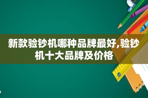 新款验钞机哪种品牌最好,验钞机十大品牌及价格