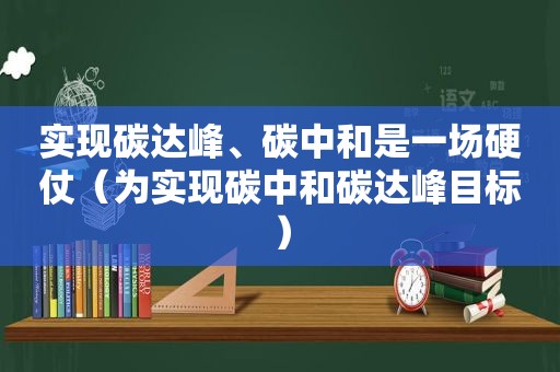 实现碳达峰、碳中和是一场硬仗（为实现碳中和碳达峰目标）