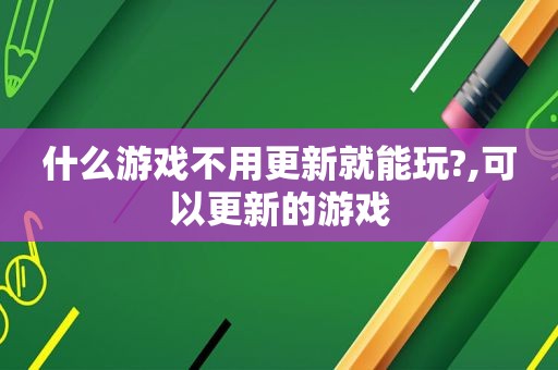 什么游戏不用更新就能玩?,可以更新的游戏