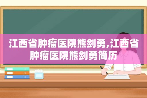 江西省肿瘤医院熊剑勇,江西省肿瘤医院熊剑勇简历