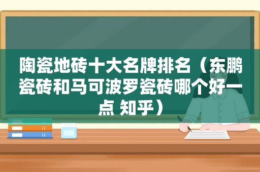 陶瓷地砖十大名牌排名（东鹏瓷砖和马可波罗瓷砖哪个好一点 知乎）