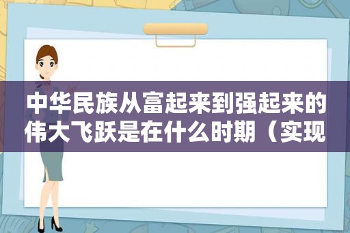 中华民族从富起来到强起来的伟大飞跃是在什么时期（实现了中华民族从富起来到强起来的伟大飞跃）