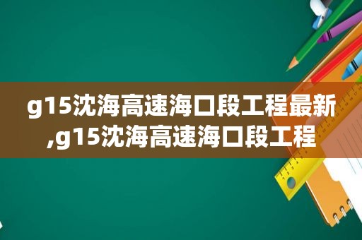 g15沈海高速海口段工程最新,g15沈海高速海口段工程