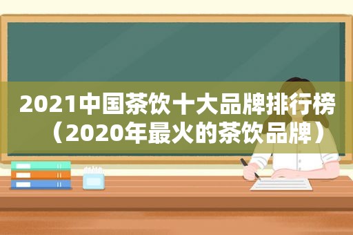 2021中国茶饮十大品牌排行榜（2020年最火的茶饮品牌）