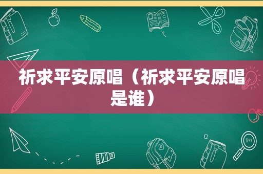 祈求平安原唱（祈求平安原唱是谁）