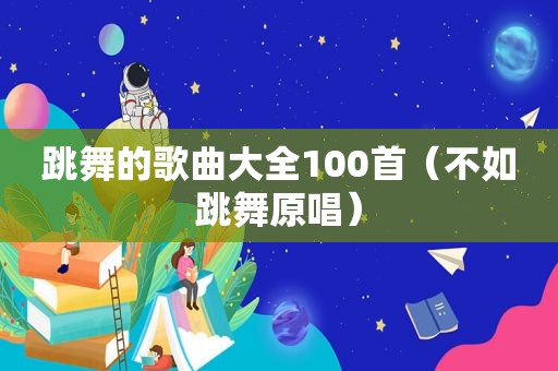 跳舞的歌曲大全100首（不如跳舞原唱）