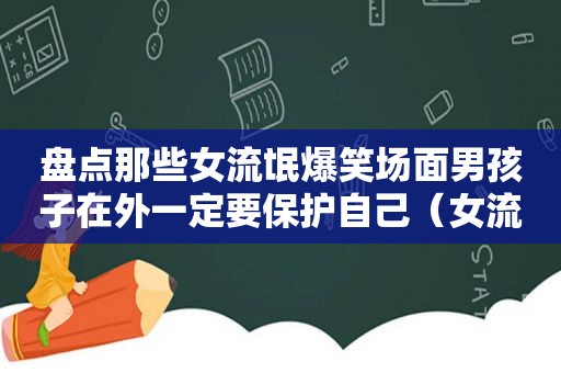 盘点那些女流氓爆笑场面男孩子在外一定要保护自己（女流氓搞笑）