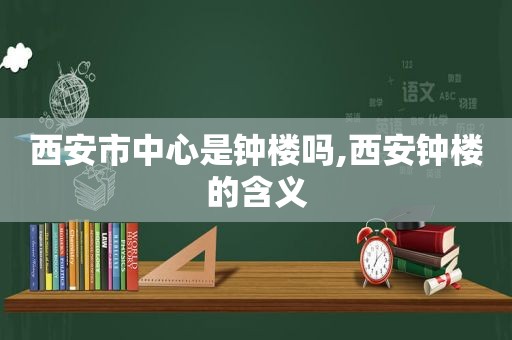 西安市中心是钟楼吗,西安钟楼的含义