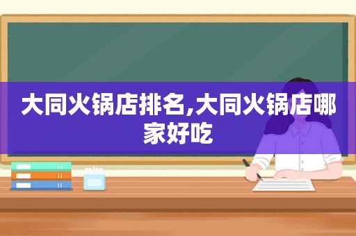 大同火锅店排名,大同火锅店哪家好吃