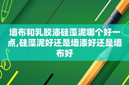 墙布和乳胶漆硅藻泥哪个好一点,硅藻泥好还是墙漆好还是墙布好