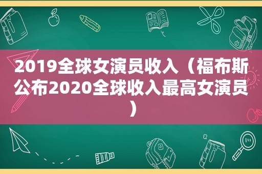 2019全球女演员收入（福布斯公布2020全球收入最高女演员）