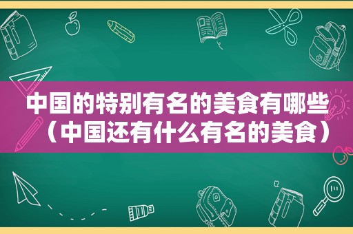 中国的特别有名的美食有哪些（中国还有什么有名的美食）