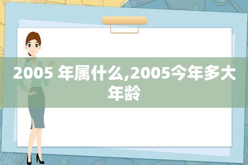 2005 年属什么,2005今年多大年龄