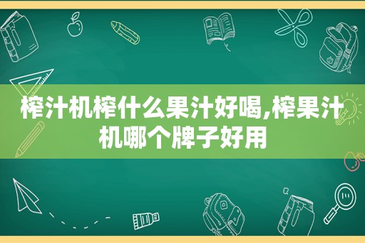 榨汁机榨什么果汁好喝,榨果汁机哪个牌子好用